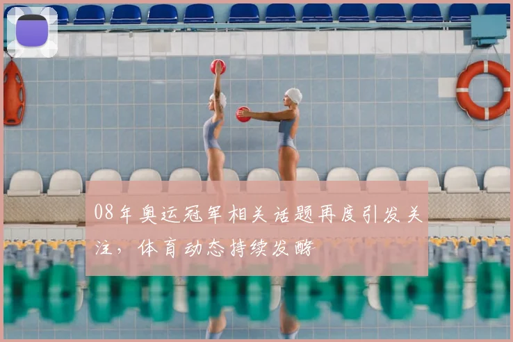 08年奥运冠军相关话题再度引发关注，体育动态持续发酵