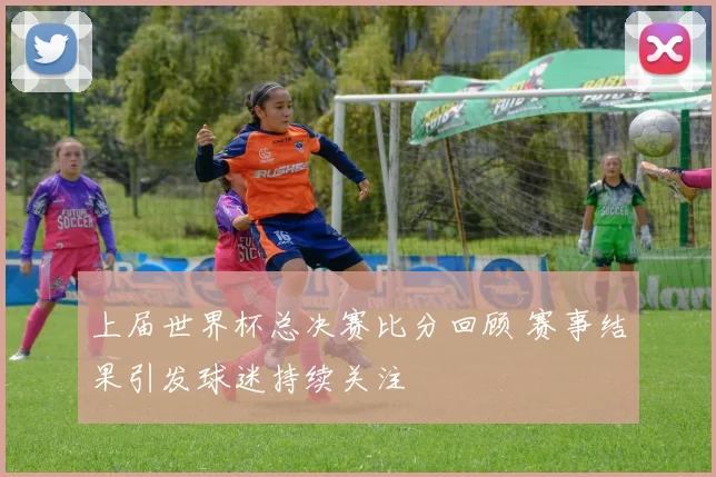 上届世界杯总决赛比分回顾 赛事结果引发球迷持续关注
