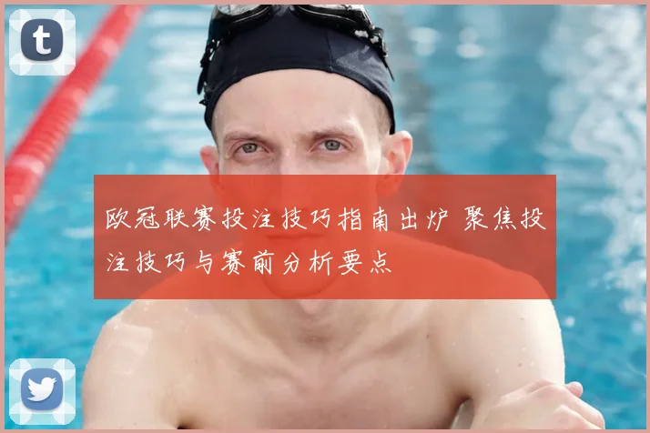 欧冠联赛投注技巧指南出炉 聚焦投注技巧与赛前分析要点