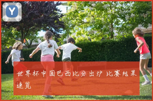 世界杯中国巴西比分出炉 比赛结果速览