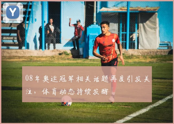 08年奥运冠军相关话题再度引发关注，体育动态持续发酵
