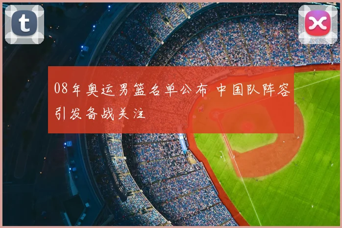 08年奥运男篮名单公布 中国队阵容引发备战关注