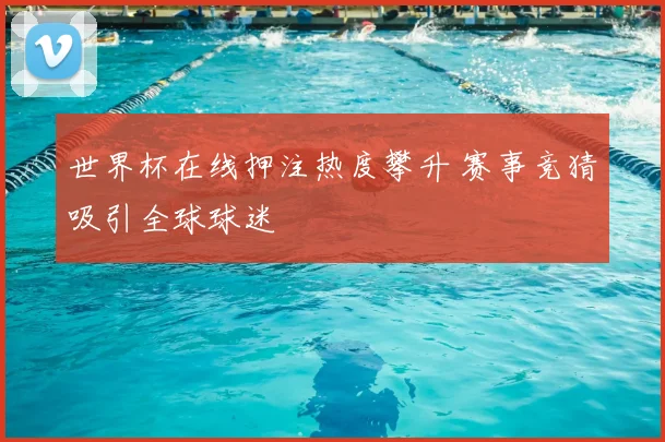 世界杯在线押注热度攀升 赛事竞猜吸引全球球迷