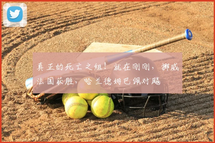 真正的死亡之组！就在刚刚，挪威法国获胜，哈兰德姆巴佩对飚
