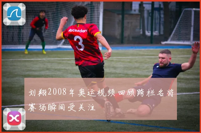 刘翔2008年奥运视频回顾跨栏名将赛场瞬间受关注