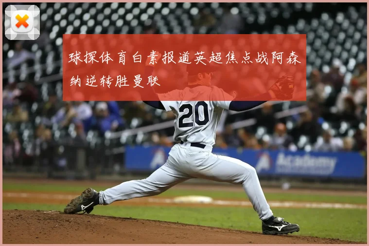 球探体育白素报道英超焦点战阿森纳逆转胜曼联