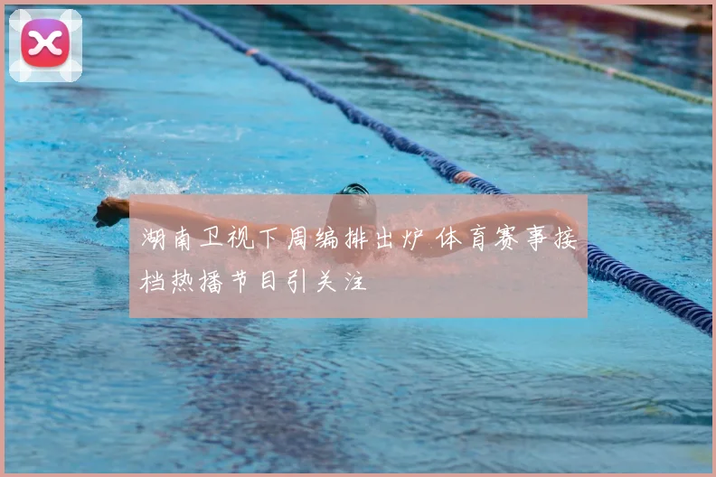 湖南卫视下周编排出炉 体育赛事接档热播节目引关注