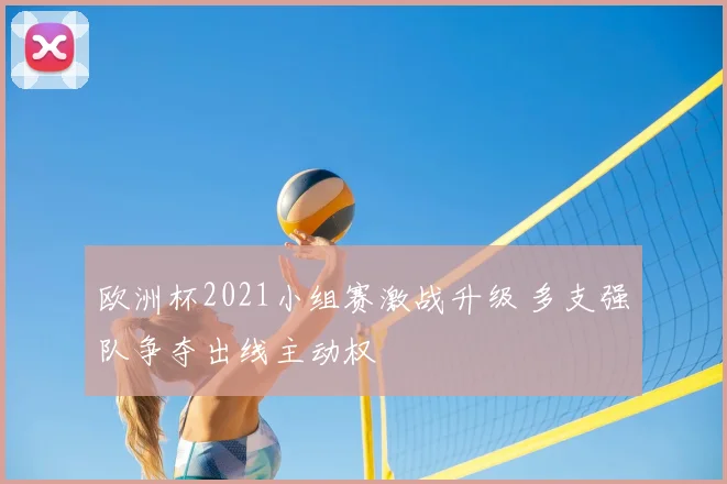 欧洲杯2021小组赛激战升级 多支强队争夺出线主动权