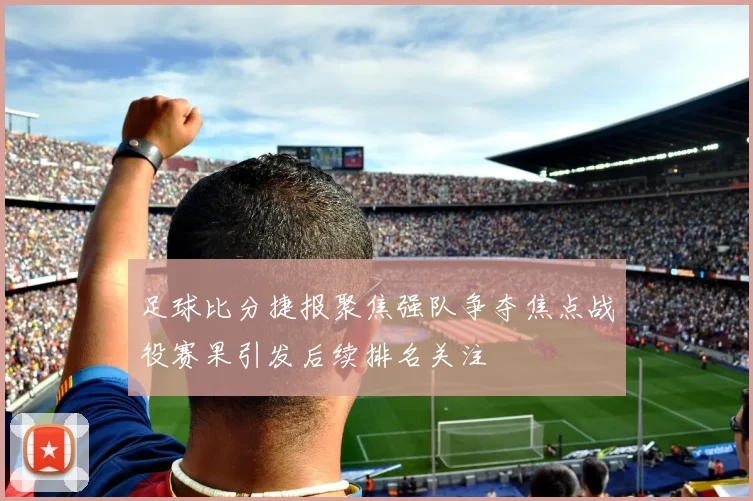 足球比分捷报聚焦强队争夺焦点战役赛果引发后续排名关注