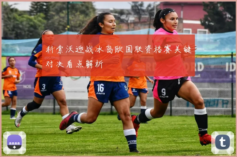 科索沃迎战冰岛欧国联资格赛关键对决看点解析
