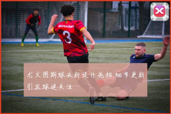 尤文图斯球衣新设计亮相 细节更新引发球迷关注