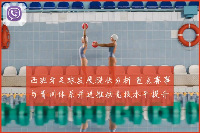 西班牙足球发展现状分析 重点赛事与青训体系并进推动竞技水平提升