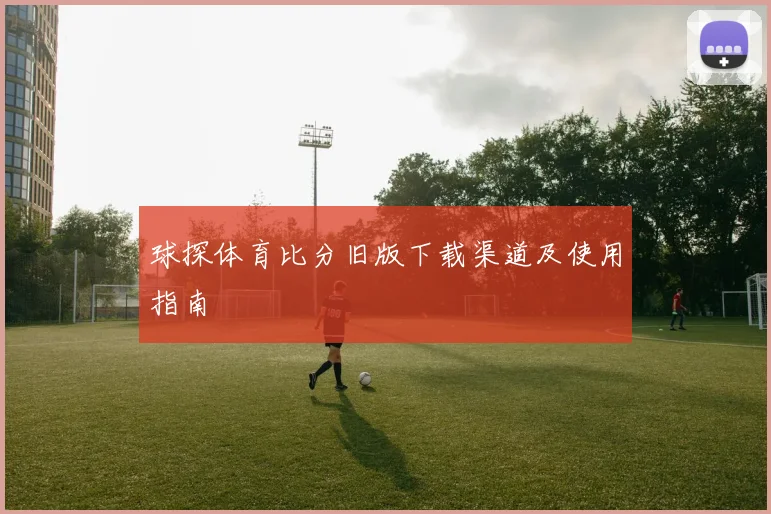 球探体育比分旧版下载渠道及使用指南