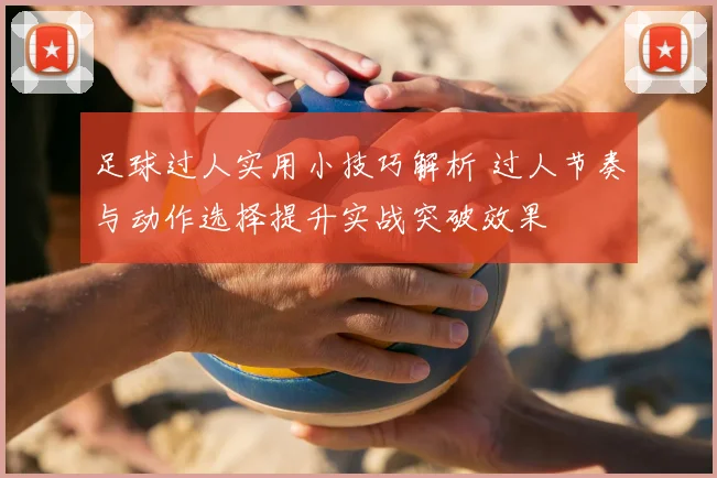 足球过人实用小技巧解析 过人节奏与动作选择提升实战突破效果