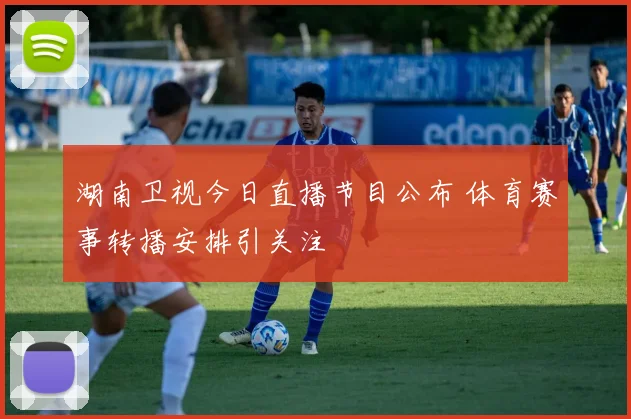 湖南卫视今日直播节目公布 体育赛事转播安排引关注