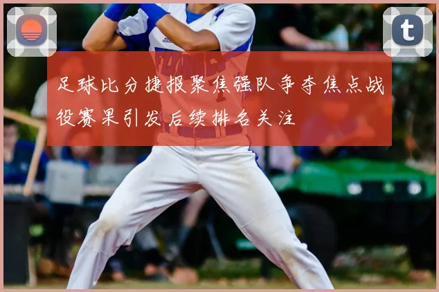 足球比分捷报聚焦强队争夺焦点战役赛果引发后续排名关注