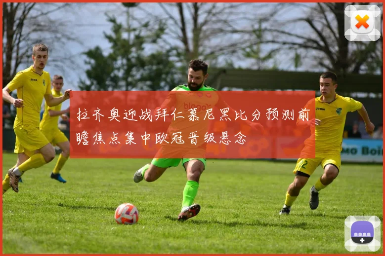 拉齐奥迎战拜仁慕尼黑比分预测前瞻焦点集中欧冠晋级悬念
