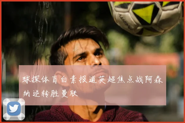 球探体育白素报道英超焦点战阿森纳逆转胜曼联