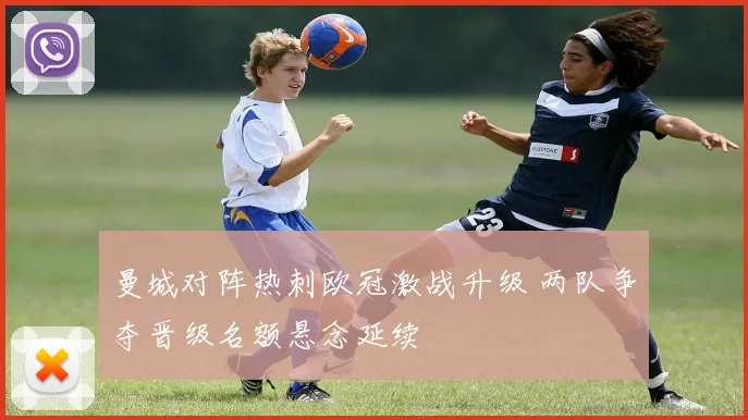 曼城对阵热刺欧冠激战升级 两队争夺晋级名额悬念延续