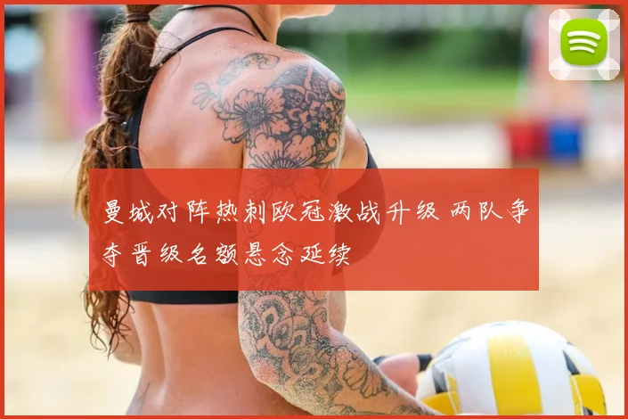 曼城对阵热刺欧冠激战升级 两队争夺晋级名额悬念延续