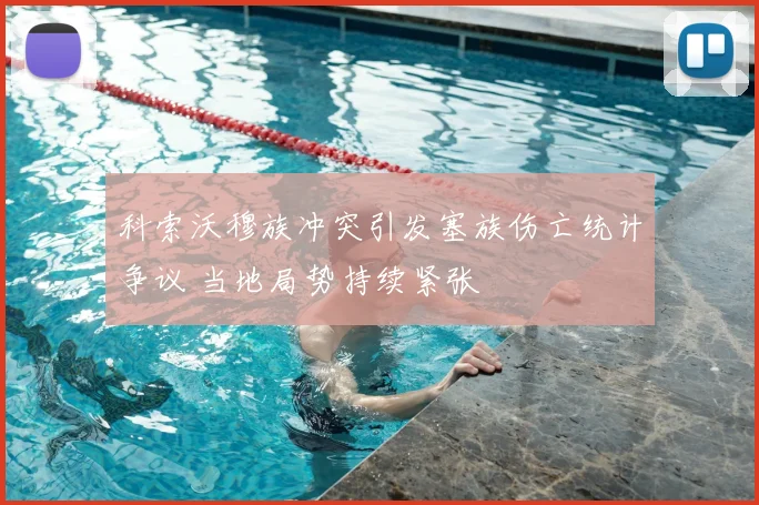 科索沃穆族冲突引发塞族伤亡统计争议 当地局势持续紧张
