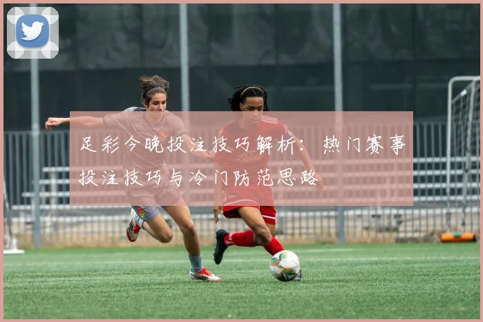 足彩今晚投注技巧解析：热门赛事投注技巧与冷门防范思路