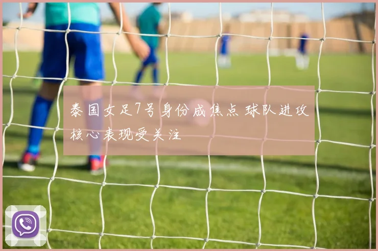 泰国女足7号身份成焦点 球队进攻核心表现受关注