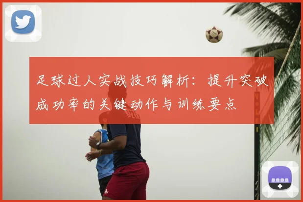 足球过人实战技巧解析：提升突破成功率的关键动作与训练要点