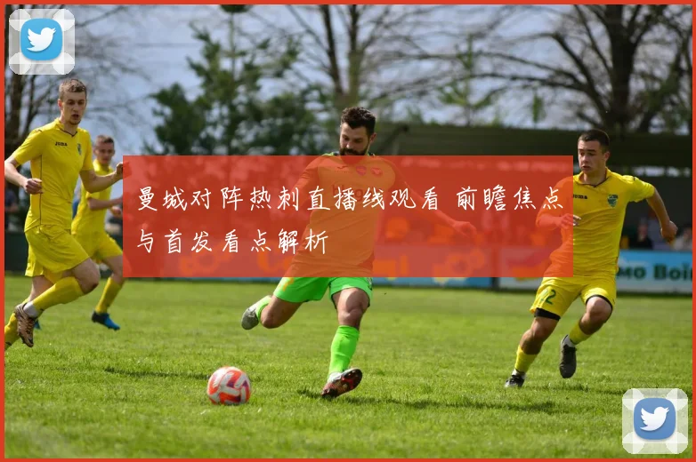 曼城对阵热刺直播线观看 前瞻焦点与首发看点解析