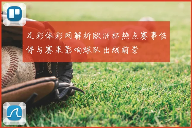 足彩体彩网解析欧洲杯热点赛事伤停与赛果影响球队出线前景