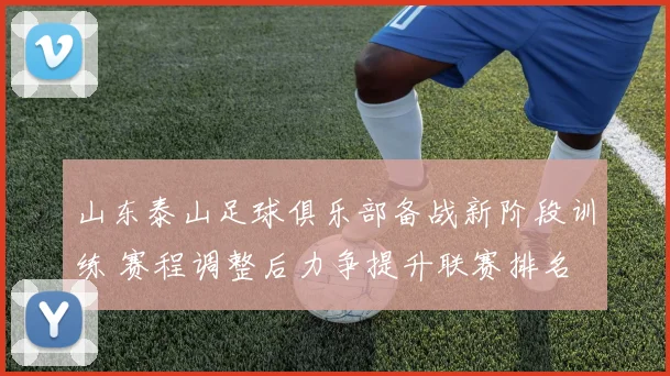 山东泰山足球俱乐部备战新阶段训练 赛程调整后力争提升联赛排名