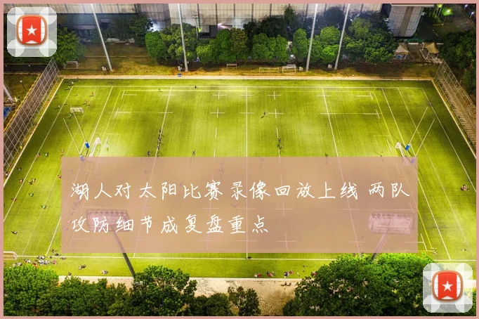 湖人对太阳比赛录像回放上线 两队攻防细节成复盘重点