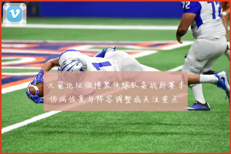 火箭论坛微博聚焦球队备战新赛季 伤病恢复与阵容调整成关注重点