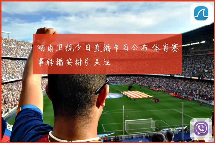 湖南卫视今日直播节目公布 体育赛事转播安排引关注