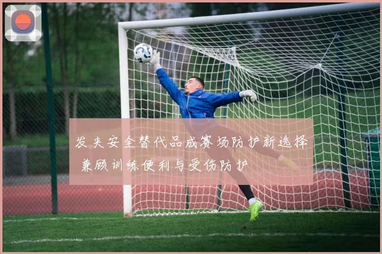 发夹安全替代品成赛场防护新选择 兼顾训练便利与受伤防护