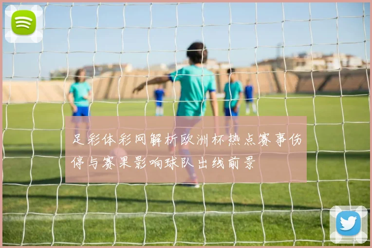 足彩体彩网解析欧洲杯热点赛事伤停与赛果影响球队出线前景