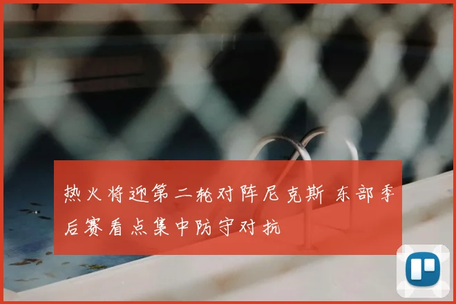 热火将迎第二轮对阵尼克斯 东部季后赛看点集中防守对抗