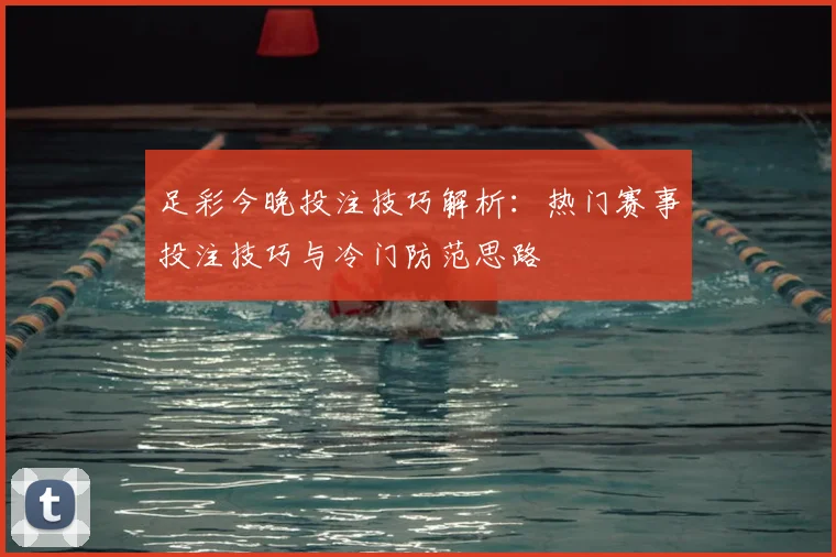 足彩今晚投注技巧解析：热门赛事投注技巧与冷门防范思路